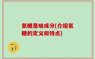氨糖是啥成分(介绍氨糖的定义和特点)