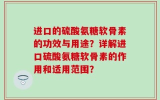 进口的硫酸氨糖软骨素的功效与用途？详解进口硫酸氨糖软骨素的作用和适用范围？