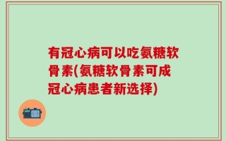 有冠心病可以吃氨糖软骨素(氨糖软骨素可成冠心病患者新选择)