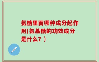 氨糖里面哪种成分起作用(氨基糖的功效成分是什么？)