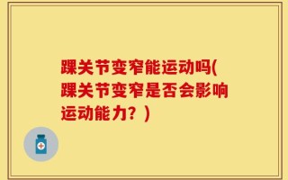 踝关节变窄能运动吗(踝关节变窄是否会影响运动能力？)