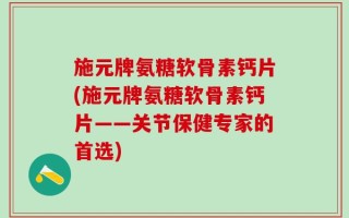 施元牌氨糖软骨素钙片(施元牌氨糖软骨素钙片——关节保健专家的首选)