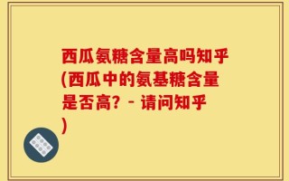 西瓜氨糖含量高吗知乎(西瓜中的氨基糖含量是否高？- 请问知乎)