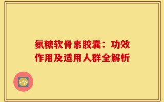 氨糖软骨素胶囊：功效作用及适用人群全解析