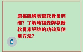 康福森牌氨糖软骨素钙维？了解康福森牌氨糖软骨素钙维的功效及使用方法？