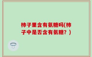 柿子里含有氨糖吗(柿子中是否含有氨糖？)