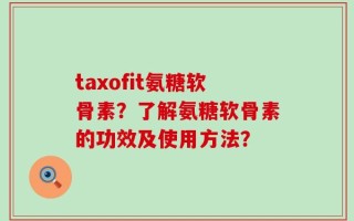 taxofit氨糖软骨素？了解氨糖软骨素的功效及使用方法？