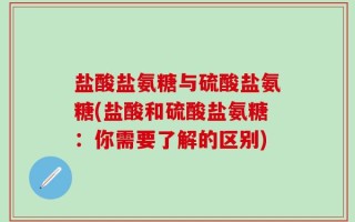 盐酸盐氨糖与硫酸盐氨糖(盐酸和硫酸盐氨糖：你需要了解的区别)