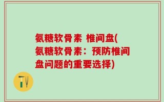 氨糖软骨素 椎间盘(氨糖软骨素：预防椎间盘问题的重要选择)