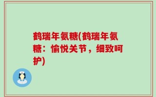 鹤瑞年氨糖(鹤瑞年氨糖：愉悦关节，细致呵护)