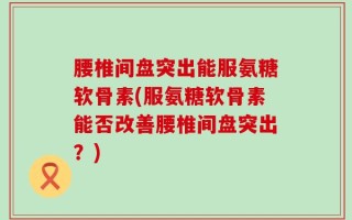 腰椎间盘突出能服氨糖软骨素(服氨糖软骨素能否改善腰椎间盘突出？)