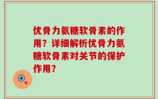 优骨力氨糖软骨素的作用？详细解析优骨力氨糖软骨素对关节的保护作用？
