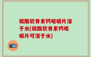 硫酸软骨素钙咀嚼片溶于水(硫酸软骨素钙咀嚼片可溶于水)