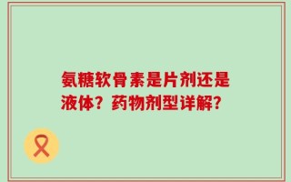 氨糖软骨素是片剂还是液体？药物剂型详解？