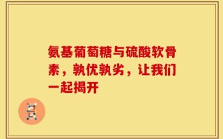 氨基葡萄糖与硫酸软骨素，孰优孰劣，让我们一起揭开