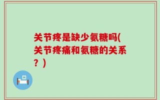 关节疼是缺少氨糖吗(关节疼痛和氨糖的关系？)