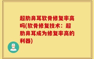 超肋鼻耳软骨修复率高吗(软骨修复技术：超肋鼻耳成为修复率高的利器)