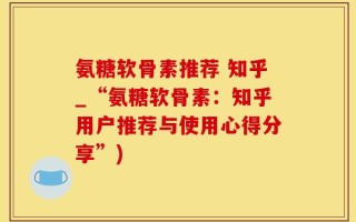 氨糖软骨素推荐 知乎_“氨糖软骨素：知乎用户推荐与使用心得分享”)