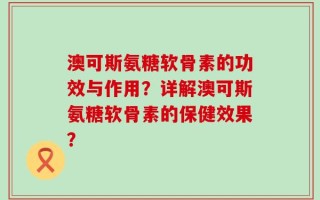 澳可斯氨糖软骨素的功效与作用？详解澳可斯氨糖软骨素的保健效果？