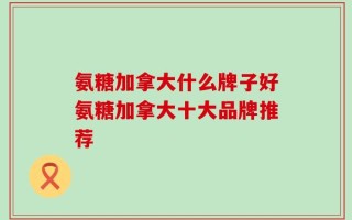 氨糖加拿大什么牌子好氨糖加拿大十大品牌推荐