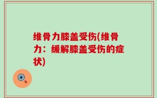 维骨力膝盖受伤(维骨力：缓解膝盖受伤的症状)
