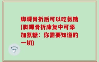 脚踝骨折后可以吃氨糖(脚踝骨折康复中可添加氨糖：你需要知道的一切)