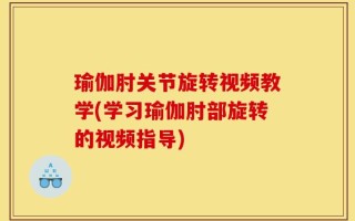 瑜伽肘关节旋转视频教学(学习瑜伽肘部旋转的视频指导)