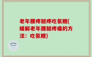 老年腰疼腿疼吃氨糖(缓解老年腰腿疼痛的方法：吃氨糖)