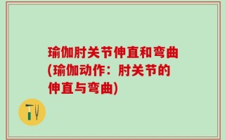 瑜伽肘关节伸直和弯曲(瑜伽动作：肘关节的伸直与弯曲)