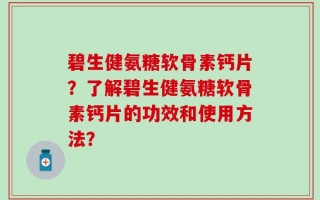 碧生健氨糖软骨素钙片？了解碧生健氨糖软骨素钙片的功效和使用方法？