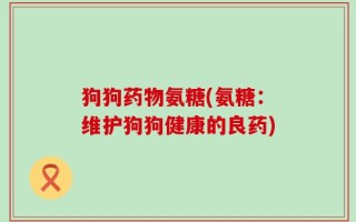 狗狗药物氨糖(氨糖：维护狗狗健康的良药)