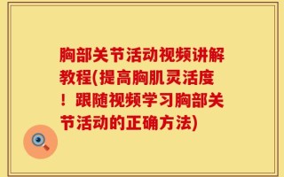 胸部关节活动视频讲解教程(提高胸肌灵活度！跟随视频学习胸部关节活动的正确方法)