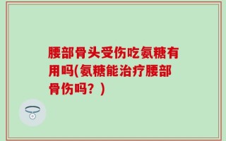 腰部骨头受伤吃氨糖有用吗(氨糖能治疗腰部骨伤吗？)