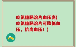 吃氨糖肠溶片血压高(吃氨糖肠溶片可降低血压，抗高血压！)