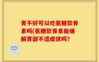 胃不好可以吃氨糖软骨素吗(氨糖软骨素能缓解胃部不适症状吗？