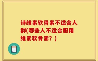 诗维素软骨素不适合人群(哪些人不适合服用维素软骨素？)