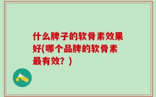 什么牌子的软骨素效果好(哪个品牌的软骨素最有效？)