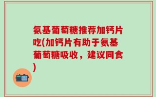 氨基葡萄糖推荐加钙片吃(加钙片有助于氨基葡萄糖吸收，建议同食)
