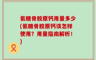 氨糖骨胶原钙用量多少(氨糖骨胶原钙该怎样使用？用量指南解析！)
