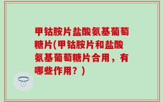 甲钴胺片盐酸氨基葡萄糖片(甲钴胺片和盐酸氨基葡萄糖片合用，有哪些作用？)