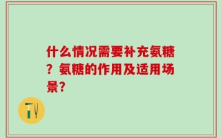 什么情况需要补充氨糖？氨糖的作用及适用场景？