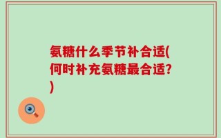 氨糖什么季节补合适(何时补充氨糖最合适？)