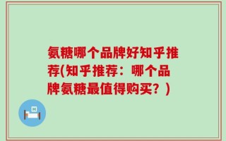 氨糖哪个品牌好知乎推荐(知乎推荐：哪个品牌氨糖最值得购买？)