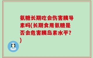 氨糖长期吃会伤害胰导素吗(长期食用氨糖是否会危害胰岛素水平？)