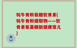 牦牛骨粉氨糖软骨素(牦牛骨粉提取物——软骨素氨基糖新健康宠儿)