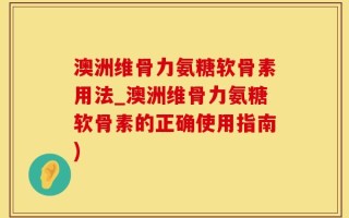 澳洲维骨力氨糖软骨素用法_澳洲维骨力氨糖软骨素的正确使用指南)