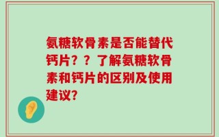 氨糖软骨素是否能替代钙片？？了解氨糖软骨素和钙片的区别及使用建议？