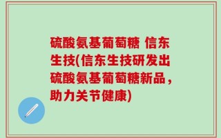 硫酸氨基葡萄糖 信东生技(信东生技研发出硫酸氨基葡萄糖新品，助力关节健康)