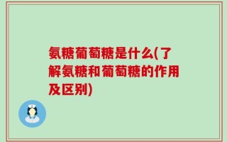 氨糖葡萄糖是什么(了解氨糖和葡萄糖的作用及区别)