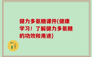 健力多氨糖课件(健康学习！了解健力多氨糖的功效和用途)